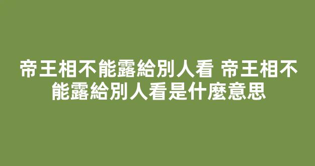 帝王相不能露給別人看 帝王相不能露給別人看是什麼意思